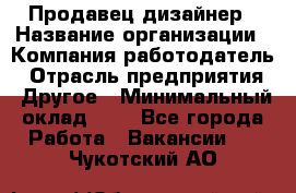 Продавец-дизайнер › Название организации ­ Компания-работодатель › Отрасль предприятия ­ Другое › Минимальный оклад ­ 1 - Все города Работа » Вакансии   . Чукотский АО